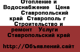 Отопление и Водоснабжение › Цена ­ 500 - Ставропольский край, Ставрополь г. Строительство и ремонт » Услуги   . Ставропольский край